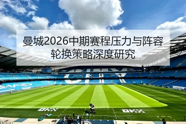 曼城2026中期赛程压力与阵容轮换策略深度研究